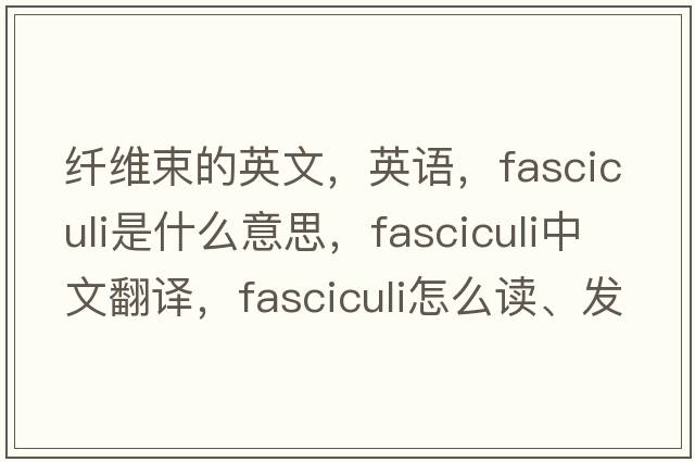 纖維束的英文，英語，fasciculi是什么意思，fasciculi中文翻譯，fasciculi怎么讀、發(fā)音、用法及例句