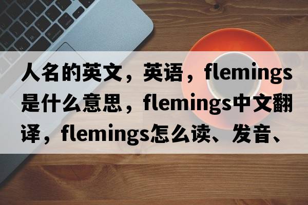 人名的英文，英語，F(xiàn)lemings是什么意思，F(xiàn)lemings中文翻譯，F(xiàn)lemings怎么讀、發(fā)音、用法及例句