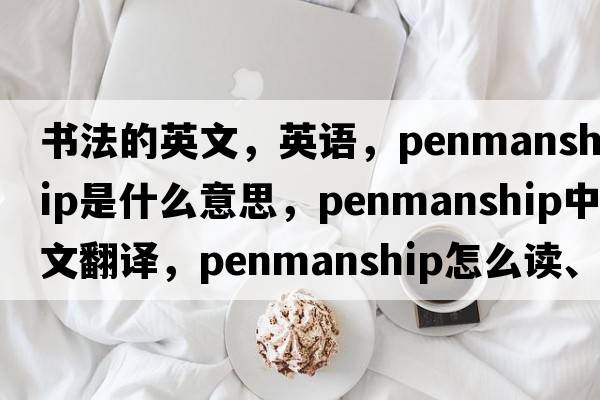 書法的英文，英語，penmanship是什么意思，penmanship中文翻譯，penmanship怎么讀、發(fā)音、用法及例句