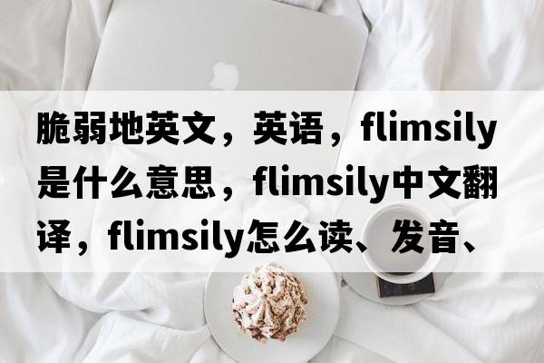 脆弱地英文，英語，flimsily是什么意思，flimsily中文翻譯，flimsily怎么讀、發(fā)音、用法及例句