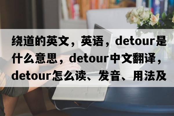 繞道的英文，英語(yǔ)，detour是什么意思，detour中文翻譯，detour怎么讀、發(fā)音、用法及例句