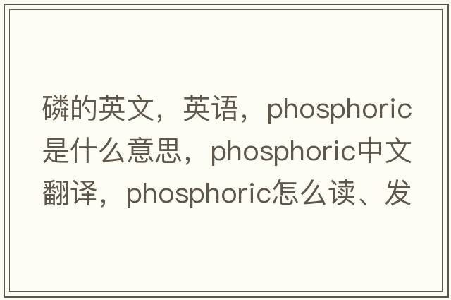 磷的英文，英語(yǔ)，phosphoric是什么意思，phosphoric中文翻譯，phosphoric怎么讀、發(fā)音、用法及例句