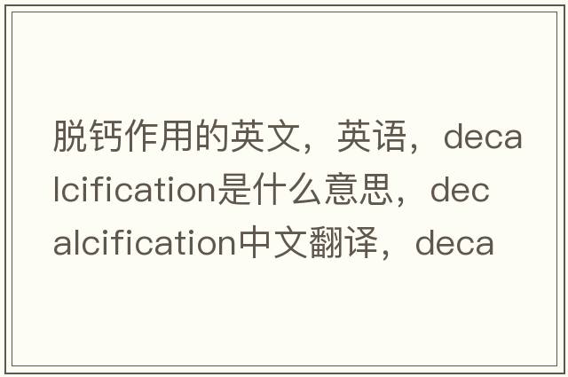 脫鈣作用的英文，英語，decalcification是什么意思，decalcification中文翻譯，decalcification怎么讀、發(fā)音、用法及例句