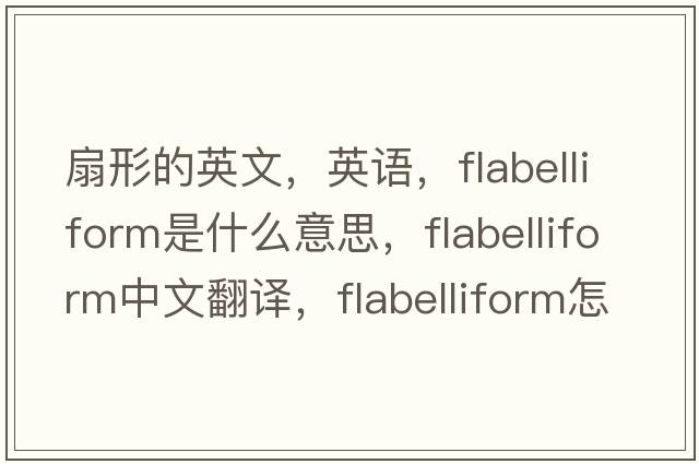 扇形的英文，英語(yǔ)，flabelliform是什么意思，flabelliform中文翻譯，flabelliform怎么讀、發(fā)音、用法及例句