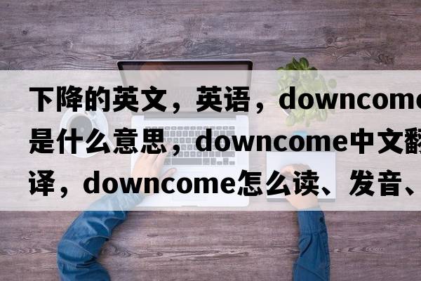 下降的英文，英語，downcome是什么意思，downcome中文翻譯，downcome怎么讀、發(fā)音、用法及例句