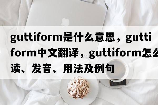 guttiform是什么意思，guttiform中文翻譯，guttiform怎么讀、發(fā)音、用法及例句