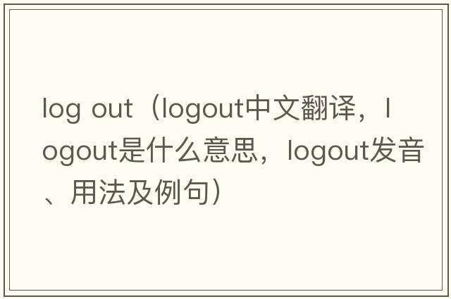 log out（logout中文翻譯，logout是什么意思，logout發(fā)音、用法及例句）