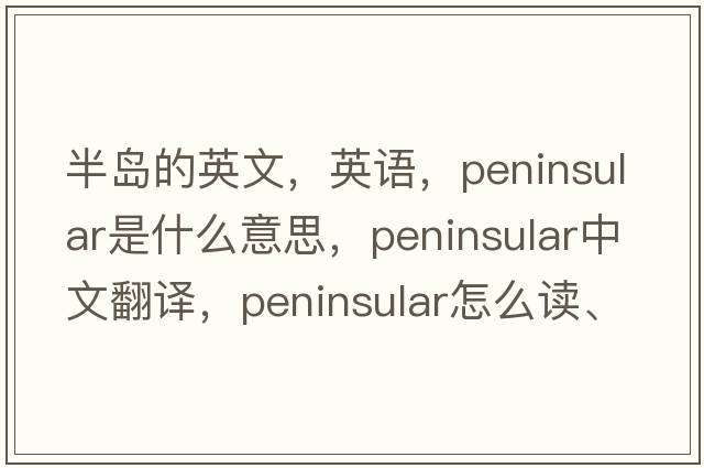 半島的英文，英語(yǔ)，peninsular是什么意思，peninsular中文翻譯，peninsular怎么讀、發(fā)音、用法及例句