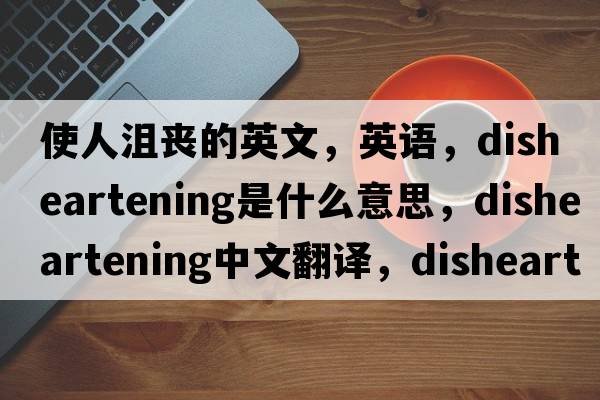 使人沮喪的英文，英語，disheartening是什么意思，disheartening中文翻譯，disheartening怎么讀、發(fā)音、用法及例句