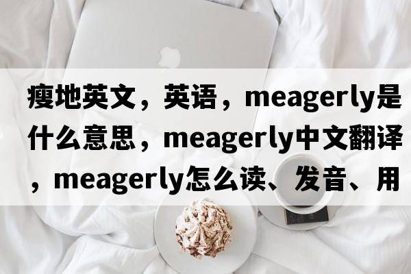 瘦地英文，英語，meagerly是什么意思，meagerly中文翻譯，meagerly怎么讀、發(fā)音、用法及例句