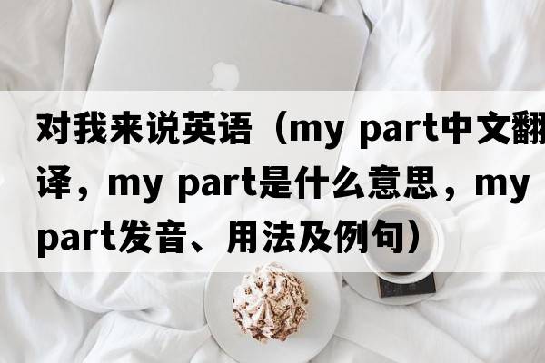 對我來說英語（my part中文翻譯，my part是什么意思，my part發(fā)音、用法及例句）