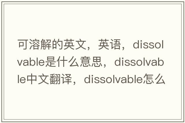 可溶解的英文，英語，dissolvable是什么意思，dissolvable中文翻譯，dissolvable怎么讀、發(fā)音、用法及例句