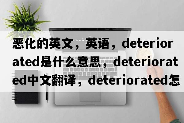 惡化的英文，英語，deteriorated是什么意思，deteriorated中文翻譯，deteriorated怎么讀、發(fā)音、用法及例句