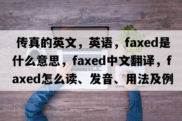  傳真的英文，英語，faxed是什么意思，faxed中文翻譯，faxed怎么讀、發(fā)音、用法及例句