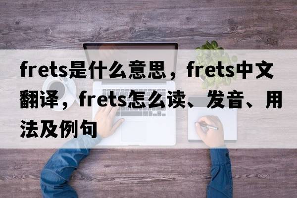 frets是什么意思，frets中文翻譯，frets怎么讀、發(fā)音、用法及例句