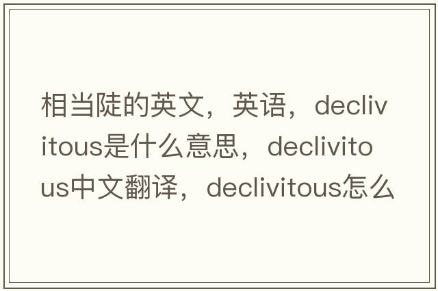 相當(dāng)陡的英文，英語(yǔ)，declivitous是什么意思，declivitous中文翻譯，declivitous怎么讀、發(fā)音、用法及例句