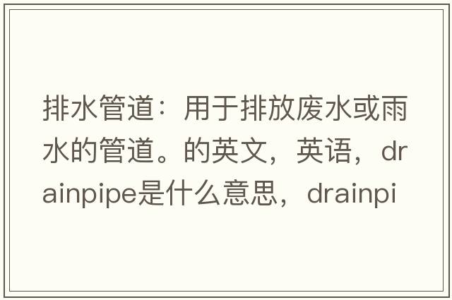 排水管道：用于排放廢水或雨水的管道。的英文，英語，drainpipe是什么意思，drainpipe中文翻譯，drainpipe怎么讀、發(fā)音、用法及例句