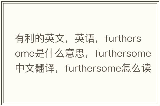 有利的英文，英語(yǔ)，furthersome是什么意思，furthersome中文翻譯，furthersome怎么讀、發(fā)音、用法及例句