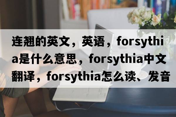 連翹的英文，英語，forsythia是什么意思，forsythia中文翻譯，forsythia怎么讀、發(fā)音、用法及例句