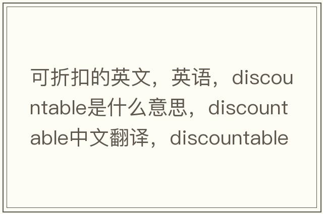 可折扣的英文，英語，discountable是什么意思，discountable中文翻譯，discountable怎么讀、發(fā)音、用法及例句