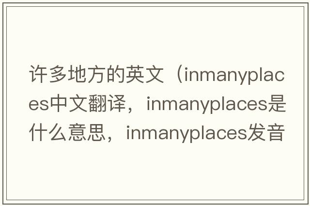 許多地方的英文（inmanyplaces中文翻譯，inmanyplaces是什么意思，inmanyplaces發(fā)音、用法及例句）