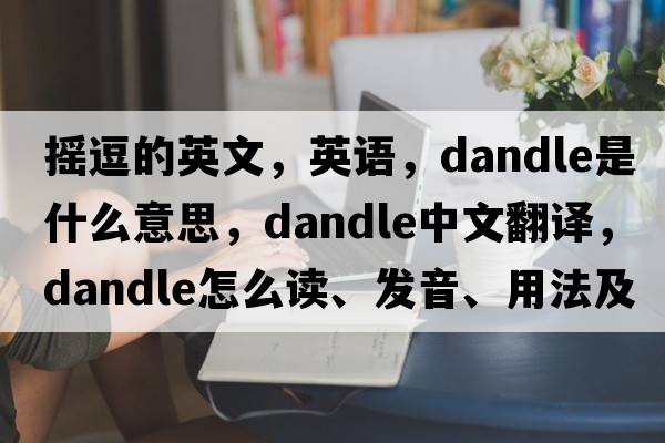 搖逗的英文，英語，dandle是什么意思，dandle中文翻譯，dandle怎么讀、發(fā)音、用法及例句