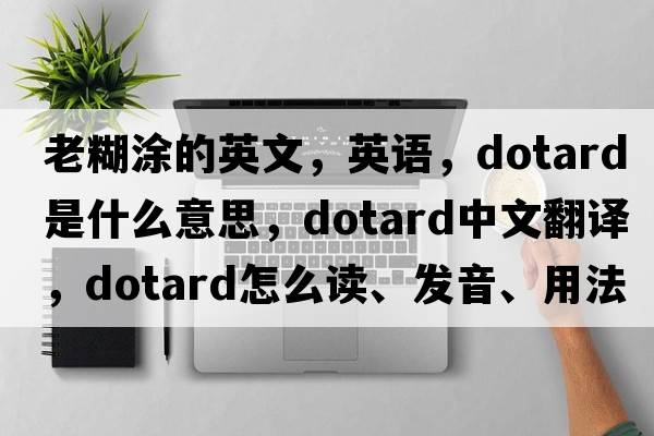 老糊涂的英文，英語，dotard是什么意思，dotard中文翻譯，dotard怎么讀、發(fā)音、用法及例句