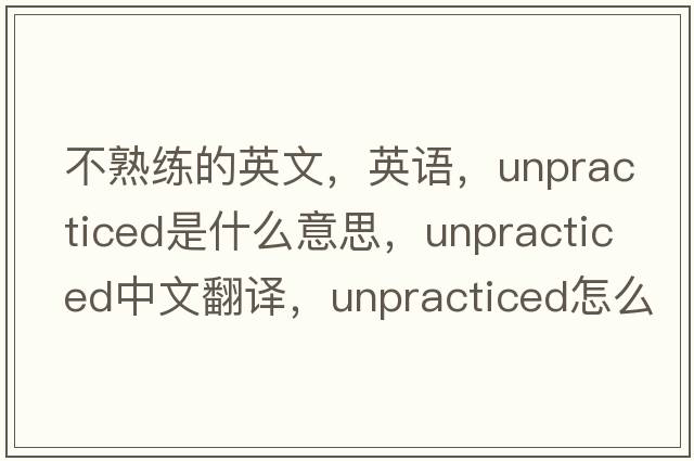 不熟練的英文，英語(yǔ)，unpracticed是什么意思，unpracticed中文翻譯，unpracticed怎么讀、發(fā)音、用法及例句