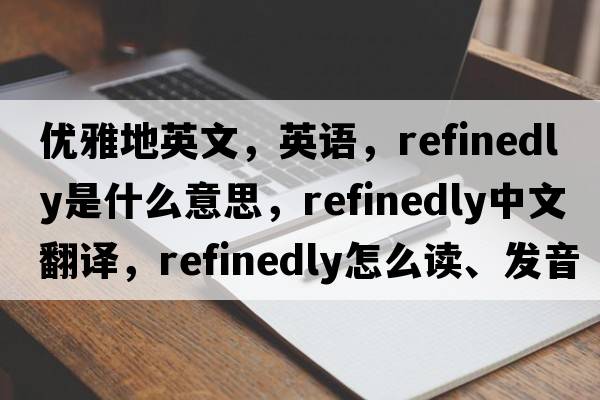 優(yōu)雅地英文，英語，refinedly是什么意思，refinedly中文翻譯，refinedly怎么讀、發(fā)音、用法及例句