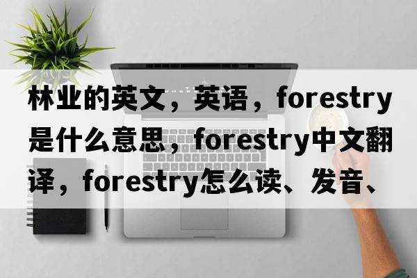 林業(yè)的英文，英語(yǔ)，forestry是什么意思，forestry中文翻譯，forestry怎么讀、發(fā)音、用法及例句