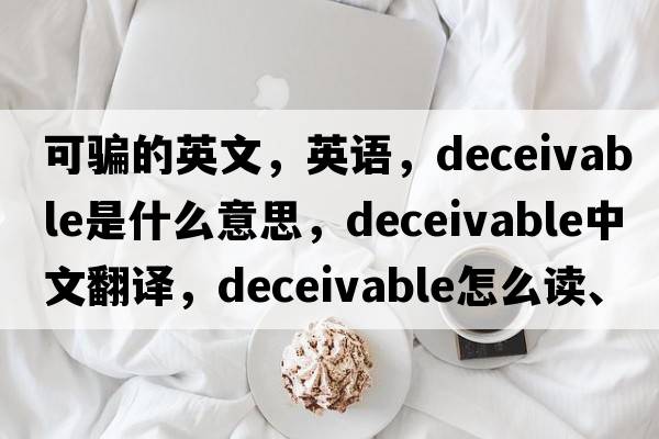 可騙的英文，英語，deceivable是什么意思，deceivable中文翻譯，deceivable怎么讀、發(fā)音、用法及例句