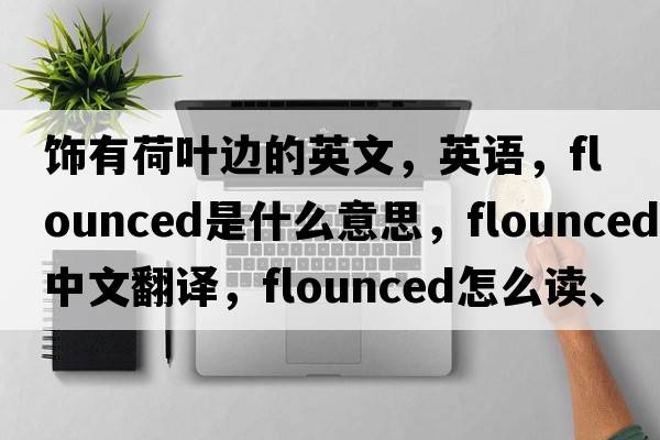 飾有荷葉邊的英文，英語(yǔ)，flounced是什么意思，flounced中文翻譯，flounced怎么讀、發(fā)音、用法及例句