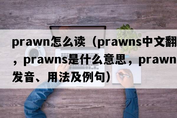 prawn怎么讀（prawns中文翻譯，prawns是什么意思，prawns發(fā)音、用法及例句）