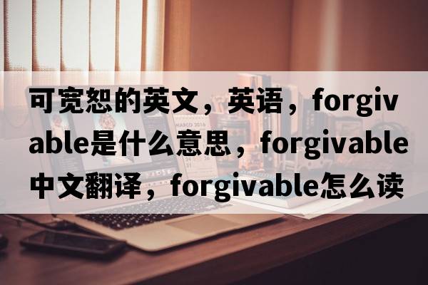 可寬恕的英文，英語，forgivable是什么意思，forgivable中文翻譯，forgivable怎么讀、發(fā)音、用法及例句