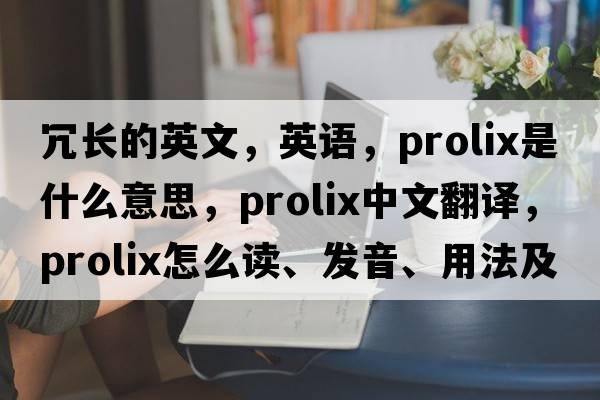 冗長的英文，英語，prolix是什么意思，prolix中文翻譯，prolix怎么讀、發(fā)音、用法及例句
