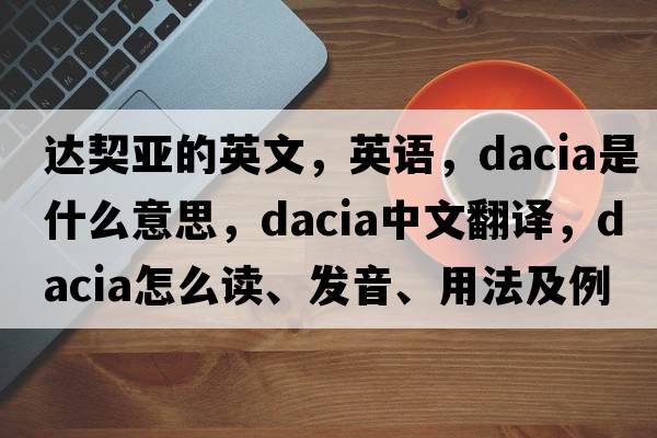 達(dá)契亞的英文，英語(yǔ)，Dacia是什么意思，Dacia中文翻譯，Dacia怎么讀、發(fā)音、用法及例句