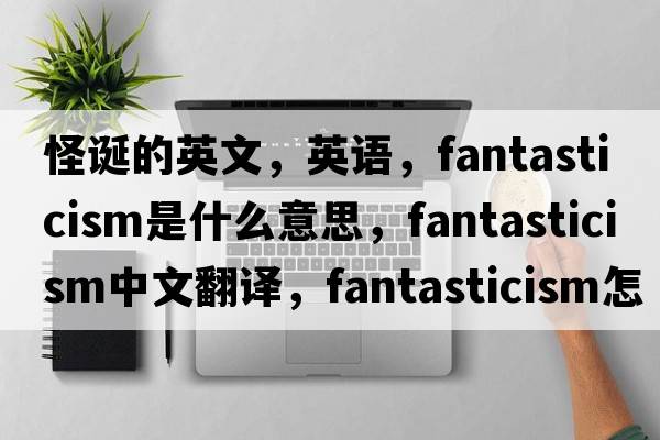怪誕的英文，英語(yǔ)，fantasticism是什么意思，fantasticism中文翻譯，fantasticism怎么讀、發(fā)音、用法及例句