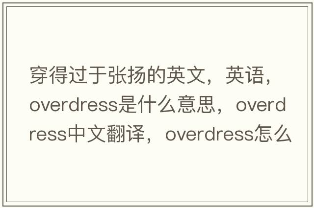 穿得過(guò)于張揚(yáng)的英文，英語(yǔ)，overdress是什么意思，overdress中文翻譯，overdress怎么讀、發(fā)音、用法及例句