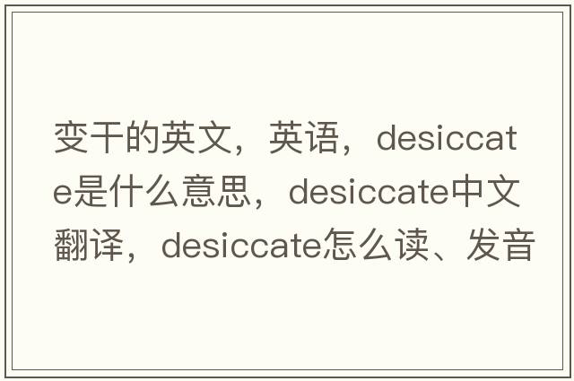 變干的英文，英語，desiccate是什么意思，desiccate中文翻譯，desiccate怎么讀、發(fā)音、用法及例句