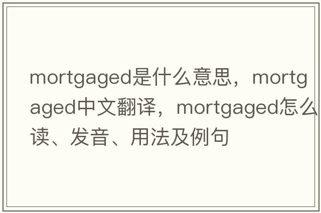 mortgaged是什么意思，mortgaged中文翻譯，mortgaged怎么讀、發(fā)音、用法及例句