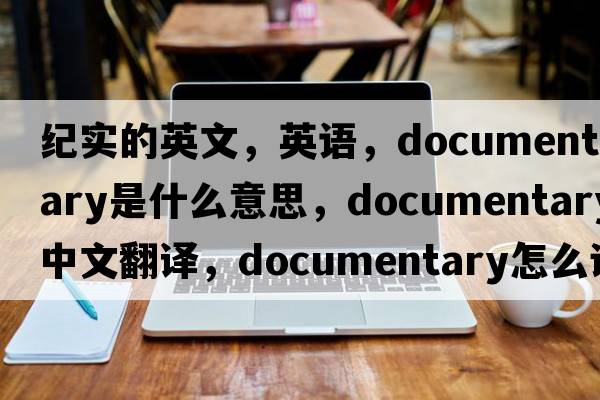 紀(jì)實(shí)的英文，英語(yǔ)，documentary是什么意思，documentary中文翻譯，documentary怎么讀、發(fā)音、用法及例句