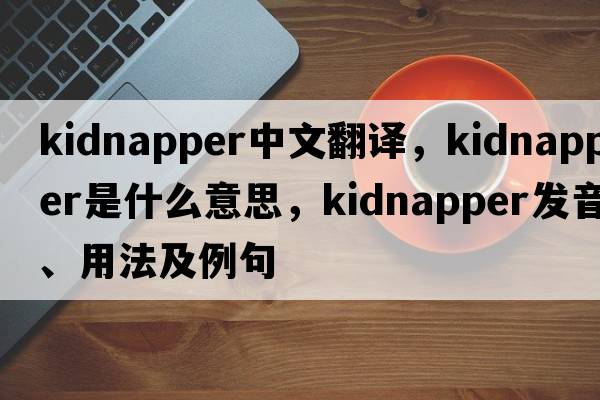 kidnapper中文翻譯，kidnapper是什么意思，kidnapper發(fā)音、用法及例句