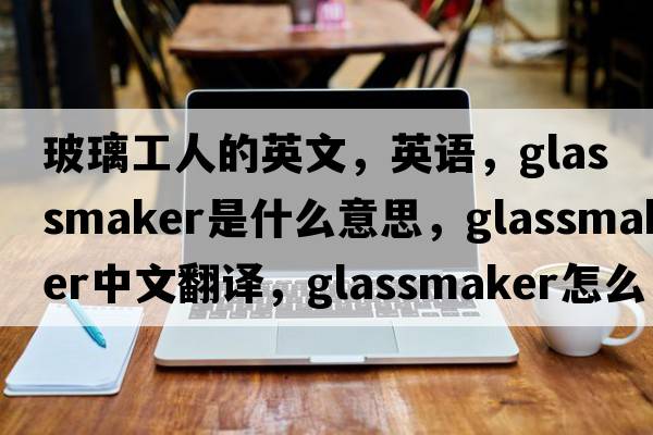 玻璃工人的英文，英語，glassmaker是什么意思，glassmaker中文翻譯，glassmaker怎么讀、發(fā)音、用法及例句