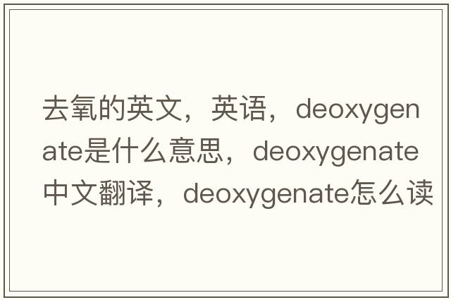 去氧的英文，英語，deoxygenate是什么意思，deoxygenate中文翻譯，deoxygenate怎么讀、發(fā)音、用法及例句