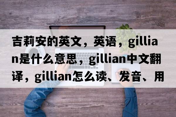 吉莉安的英文，英語，Gillian是什么意思，Gillian中文翻譯，Gillian怎么讀、發(fā)音、用法及例句