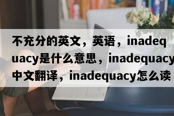不充分的英文，英語，inadequacy是什么意思，inadequacy中文翻譯，inadequacy怎么讀、發(fā)音、用法及例句