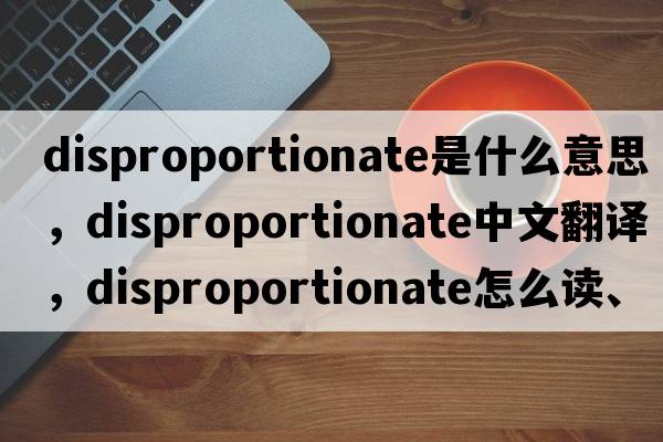 disproportionate是什么意思，disproportionate中文翻譯，disproportionate怎么讀、發(fā)音、用法及例句