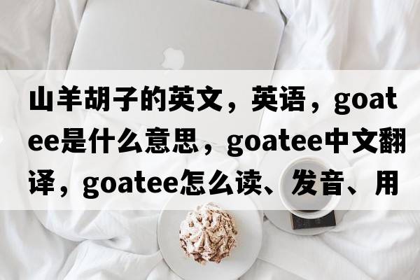 山羊胡子的英文，英語，goatee是什么意思，goatee中文翻譯，goatee怎么讀、發(fā)音、用法及例句