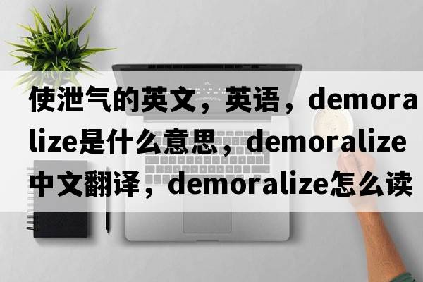 使泄氣的英文，英語，demoralize是什么意思，demoralize中文翻譯，demoralize怎么讀、發(fā)音、用法及例句