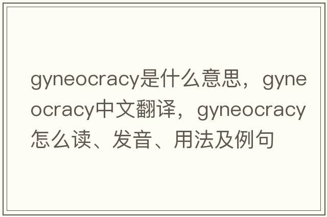 gyneocracy是什么意思，gyneocracy中文翻譯，gyneocracy怎么讀、發(fā)音、用法及例句